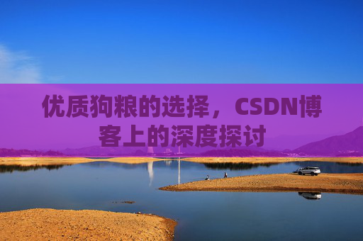 优质狗粮的选择，CSDN博客上的深度探讨